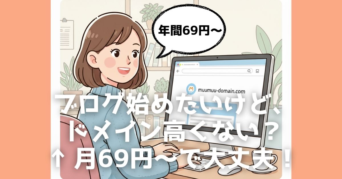 ブログを始めたいけど、独自ドメイン代が高い、手続きが難しそうと悩んでいませんか？ムームードメインなら、年間69円から格安で簡単に取得できます。ブログ初心者でも安心のサービスです。